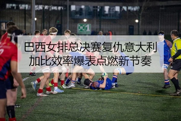 巴西女排总决赛复仇意大利 加比效率爆表点燃新节奏