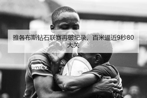 雅各布斯钻石联赛再破纪录，百米逼近9秒80大关